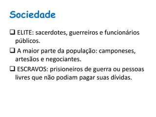 Sociedade
 ELITE: sacerdotes, guerreiros e funcionários
públicos.
 A maior parte da população: camponeses,
artesãos e negociantes.
 ESCRAVOS: prisioneiros de guerra ou pessoas
livres que não podiam pagar suas dívidas.
 