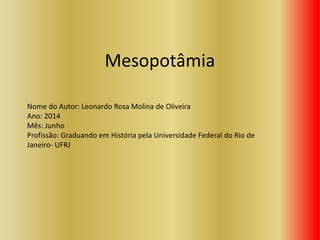 Mesopotâmia
Nome do Autor: Leonardo Rosa Molina de Oliveira
Ano: 2014
Mês: Junho
Profissão: Graduando em História pela Universidade Federal do Rio de
Janeiro- UFRJ
 