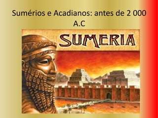 Sumérios e Acadianos: antes de 2 000
A.C
 