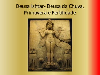 Deusa Ishtar- Deusa da Chuva,
Primavera e Fertilidade
 