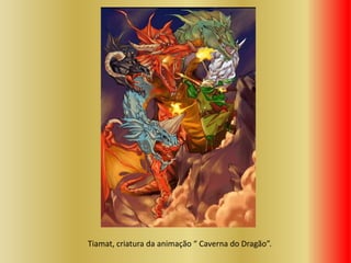 Tiamat, criatura da animação “ Caverna do Dragão”.
 