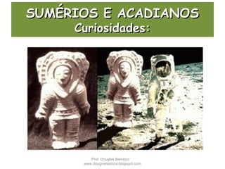 SUMÉRIOS E ACADIANOSSUMÉRIOS E ACADIANOS
Curiosidades:Curiosidades:
Prof. Douglas Barraqui
www.dougnahistoria.blogspot.com
 