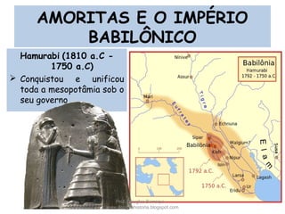 Hamurabi (1810 a.C -
1750 a.C)
 Conquistou e unificou
toda a mesopotâmia sob o
seu governo
AMORITAS E O IMPÉRIO
BABILÔNICO
Prof. Douglas Barraqui
www.dougnahistoria.blogspot.com
 