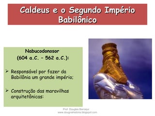 Caldeus e o Segundo ImpérioCaldeus e o Segundo Império
BabilônicoBabilônico
Nabucodonosor
(604 a.C. – 562 a.C.):
 Responsável por fazer da
Babilônia um grande império;
 Construção das maravilhas
arquitetônicas:
Prof. Douglas Barraqui
www.dougnahistoria.blogspot.com
 