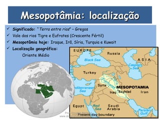 Mesopotâmia: localizaçãoMesopotâmia: localização
 Significado: “Terra entre rios” – Gregos
 Vale dos rios Tigre e Eufrates (Crescente Fértil)
 Mesopotâmia hoje: Iraque, Irã, Síria, Turquia e Kuwait
 Localização geográfica:
Oriente Médio
Prof. Douglas Barraqui
www.dougnahistoria.blogspot.com
 