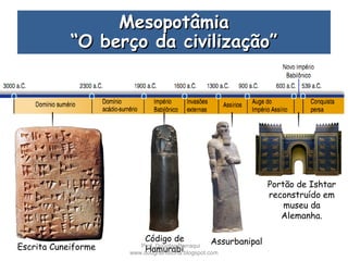 MesopotâmiaMesopotâmia
“O berço da civilização”“O berço da civilização”
Escrita Cuneiforme
Código de
Hamurabi
Assurbanipal
Portão de Ishtar
reconstruído em
museu da
Alemanha.
Prof. Douglas Barraqui
www.dougnahistoria.blogspot.com
 