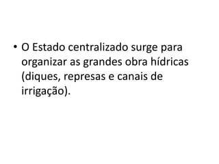 • O Estado centralizado surge para
organizar as grandes obra hídricas
(diques, represas e canais de
irrigação).
 