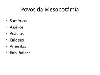 Povos da Mesopotâmia
• Sumérios
• Assírios
• Acádios
• Caldeus
• Amoritas
• Babilônicos
 
