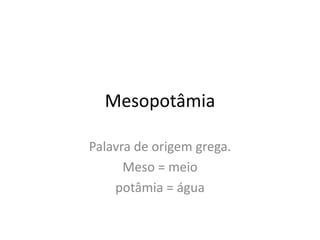 Mesopotâmia
Palavra de origem grega.
Meso = meio
potâmia = água
 