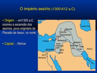 O império assírioO império assírio (1300-612 a.C)(1300-612 a.C)
▪▪ OrigemOrigem →→ emem1300 a.C.1300 a.C.
ocorreu a ascensão dosocorreu a ascensão dos
assírios, povo originário doassírios, povo originário do
Planalto de Assur, no nortePlanalto de Assur, no norte..
▪▪ CapitalCapital →→ NíniveNínive
 