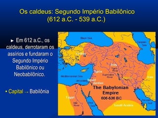 Os caldeus: Segundo Império BabilônicoOs caldeus: Segundo Império Babilônico
(612 a.C. - 539 a.C.)(612 a.C. - 539 a.C.)
►► Em 612 a.C., osEm 612 a.C., os
caldeus, derrotaram oscaldeus, derrotaram os
assírios e fundaram oassírios e fundaram o
Segundo ImpérioSegundo Império
Babilônico ouBabilônico ou
Neobabilônico.Neobabilônico.
▪▪ CapitalCapital →→ BabilôniaBabilônia
 