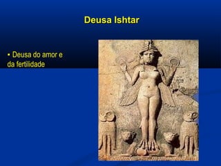 Deusa IshtarDeusa Ishtar
▪▪ Deusa do amor eDeusa do amor e
da fertilidadeda fertilidade
 