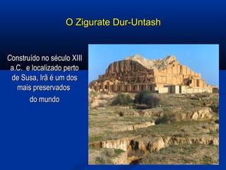 O Zigurate Dur-UntashO Zigurate Dur-Untash
CConstruído no século XIIIonstruído no século XIII
a.C. e localizado pertoa.C. e localizado perto
de Susa, Irã é um dosde Susa, Irã é um dos
mais preservadosmais preservados
do mundodo mundo
 
