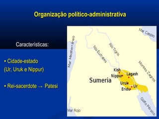 Organização político-administrativaOrganização político-administrativa
Características: Características: 
▪ ▪ Cidade-estado Cidade-estado 
(Ur, Uruk e Nippur)(Ur, Uruk e Nippur)
▪ ▪ Rei-sacerdote Rei-sacerdote → →  Patesi Patesi
 