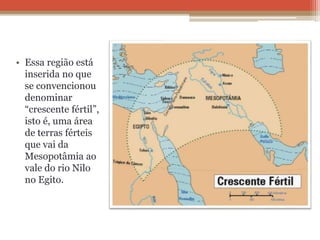 • Essa região está
inserida no que
se convencionou
denominar
“crescente fértil”,
isto é, uma área
de terras férteis
que vai da
Mesopotâmia ao
vale do rio Nilo
no Egito.
 