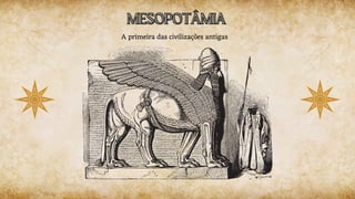 MESOPOTÂMIA
MESOPOTÂMIA
A primeira das civilizações antigas
 