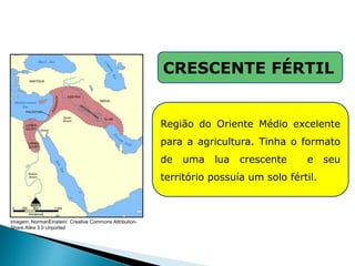 CRESCENTE FÉRTIL
Região do Oriente Médio excelente
para a agricultura. Tinha o formato
de uma lua crescente e seu
território possuía um solo fértil.
HISTÓRIA , 6° Ano do Ensino Fundamental
Mesopotâmia
Imagem: NormanEinstein/ Creative Commons Attribution-
Share Alike 3.0 Unported
 