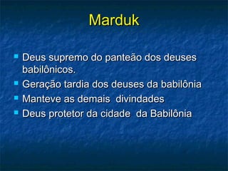 MardukMarduk
 Deus supremo do panteão dos deusesDeus supremo do panteão dos deuses
babilônicos.babilônicos.
 Geração tardia dos deuses da babilôniaGeração tardia dos deuses da babilônia
 Manteve as demais divindadesManteve as demais divindades
 Deus protetor da cidade da BabilôniaDeus protetor da cidade da Babilônia
 