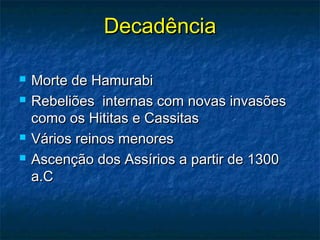 DecadênciaDecadência
 Morte de HamurabiMorte de Hamurabi
 Rebeliões internas com novas invasõesRebeliões internas com novas invasões
como os Hititas e Cassitascomo os Hititas e Cassitas
 Vários reinos menoresVários reinos menores
 Ascenção dos Assírios a partir de 1300Ascenção dos Assírios a partir de 1300
a.Ca.C
 