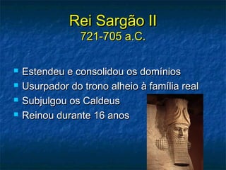 Rei Sargão IIRei Sargão II
721-705 a.C.721-705 a.C.
 Estendeu e consolidou os domíniosEstendeu e consolidou os domínios
 Usurpador do trono alheio à família realUsurpador do trono alheio à família real
 Subjulgou os CaldeusSubjulgou os Caldeus
 Reinou durante 16 anosReinou durante 16 anos
 
