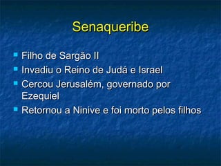 SenaqueribeSenaqueribe
 Filho de Sargão IIFilho de Sargão II
 Invadiu o Reino de Judá e IsraelInvadiu o Reino de Judá e Israel
 Cercou Jerusalém, governado porCercou Jerusalém, governado por
EzequielEzequiel
 Retornou a Ninive e foi morto pelos filhosRetornou a Ninive e foi morto pelos filhos
 