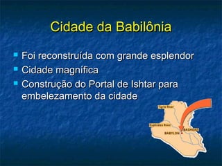 Cidade da BabilôniaCidade da Babilônia
 Foi reconstruída com grande esplendorFoi reconstruída com grande esplendor
 Cidade magníficaCidade magnífica
 Construção do Portal de Ishtar paraConstrução do Portal de Ishtar para
embelezamento da cidadeembelezamento da cidade
 