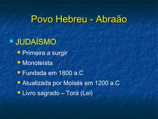 Povo Hebreu - AbraãoPovo Hebreu - Abraão
 JUDAÍSMO
 Primeira a surgir
 Monoteísta
 Fundada em 1800 a.C
 Atualizada por Moisés em 1200 a.C
 Livro sagrado – Torá (Lei)
 