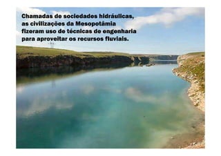 Chamadas de sociedades hidráulicas,
as civilizações da Mesopotâmia
fizeram uso de técnicas de engenharia
para aproveitar os recursos fluviais.
 