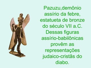 Pazuzu,demônio
  assírio da febre,
estatueta de bronze
 do século VII a.C.
   Dessas figuras
 assírio-babilônicas
     provêm as
  representações
 judaico-cristãs do
        diabo.
 