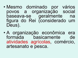 • Mesmo dominado por vários
  povos a organização social
  baseava-se    geralmente   na
  figura do Rei (considerado um
  Deus).
• A organização econômica era
  formada     basicamente     de
  atividades agrícolas, comércio,
  artesanato e pesca.
 