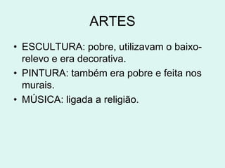 ARTES
• ESCULTURA: pobre, utilizavam o baixo-
  relevo e era decorativa.
• PINTURA: também era pobre e feita nos
  murais.
• MÚSICA: ligada a religião.
 
