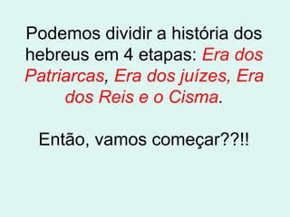 Podemos dividir a história dos
hebreus em 4 etapas: Era dos
Patriarcas, Era dos juízes, Era
     dos Reis e o Cisma.

 Então, vamos começar??!!
 