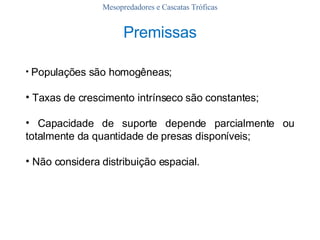 Mesopredadores e Cascatas Tróficas Populações são homogêneas; Taxas de crescimento intrínseco são constantes; Capacidade de suporte depende parcialmente ou totalmente da quantidade de presas disponíveis; Não considera distribuição espacial. Premissas 