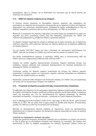 προγράμματα, όπως το «Ζεύξις» για τη διασύνδεση των ερευνητών μας με δίκτυα έρευνας και
ανάπτυξης του εξωτερικού.

2.1.5.   ΔΕΚΟ που παράγουν υπηρεσίες και όχι ελλείμματα

Ο Έλληνας πολίτης δικαιούται να απολαμβάνει δημόσιες υπηρεσίες από επιχειρήσεις και
οργανισμούς του Δημοσίου που λειτουργούν νοικοκυρεμένα και με διαφάνεια. Ο ρόλος των δημόσιων
επιχειρήσεων και οργανισμών επαναξιολογείται. Εφαρμόζονται σχέδια αναδιάρθρωσης σε όλες τις
δημόσιες επιχειρήσεις ξεκινώντας από τις πλέον ελλειμματικές, τον ΟΣΕ και τον ΟΑΣΑ.

Μειώνεται το προσωπικό στις δημόσιες επιχειρήσεις και οργανισμούς και μεταφέρεται σε τομείς του
Δημοσίου που έχουν μεγαλύτερη ανάγκη μέσα από διαδικασίες αξιολόγησης του ΑΣΕΠ, ενώ
εισάγεται και εφαρμόζεται ως μεταβατικός θεσμός η εργασιακή εφεδρεία.

Το Δημόσιο διατηρεί συμμετοχή και έλεγχο σε υποδομές και σε δομές αναγκαίες για να παράγονται
καθολικές υπηρεσίες, αλλά μειώνουμε δραστικά την δημόσια δαπάνη και τη παράλογη επιβάρυνση
του φορολογούμενου.

Για την περίοδο 2012-2015 στόχος μας είναι η βελτίωση του οικονομικού αποτελέσματος των
ΔΕΚΟ– τόσο από την αύξηση των εσόδων τους όσο και από την μείωση των δαπανών τους.

Στο σχέδιο αναδιαρθρώσεων μπαίνουν οι κυριότερες ΔΕΚΟ, όπως οι συγκοινωνιακές ΟΣΕ και
ΟΑΣΑ, αλλά και οι παραγωγικές ΕΛΒΟ και ΕΑΣ, αλλά και η ΕΡΤ.

Αύξηση των εσόδων σημαίνει παραγωγικότερη λειτουργία, σημαίνει καλύτερος έλεγχος στις
εισπράξεις, σημαίνει ανάπτυξη νέων εμπορικών δραστηριοτήτων και καλύτερη τιμολόγηση των
παρεχόμενων αγαθών και υπηρεσιών.

Αντίστοιχα, μείωση των δαπανών σημαίνει νοικοκύρεμα και έλεγχος στις δαπάνες, σημαίνει
συγχώνευση ή κλείσιμο φορέων και λειτουργιών, σημαίνει καλύτερη αξιοποίηση του ανθρώπινου
δυναμικού και εξορθολογισμός των αμοιβών.

Παράλληλα, εξετάζεται κάθε ενδεχόμενο και δυνατότητα αύξησης των εσόδων τους και αξιοποίησης
των μέσων και των περιουσιακών στοιχείων που διαθέτουν.

2.1.6.   Η περιουσία του δημοσίου ως μοχλός ανάπτυξης, ανταγωνιστικότητας, απασχόλησης

Η κυβέρνηση έχει δεσμευτεί για ένα πρόγραμμα αξιοποίησης δημόσιων περιουσιακών στοιχείων που
θα στηρίξει την ανάπτυξη, θα φέρει επενδύσεις και θέσεις εργασίας, και θα δώσει ώθηση σε κρίσιμους
τομείς της οικονομίας μας. Για την αποτελεσματική και ταχύτερη αξιοποίηση της ιδιωτικής
περιουσίας του δημοσίου – κινητής και ακίνητης – συστήνεται το Ταμείο Δημόσιας Περιουσίας.

Από το πρόγραμμα αυτό θα αντληθούν έσοδα 15 δισ. ευρώ μέχρι το 2012 και 50 δισ. ευρώ συνολικά
έσοδα έως το 2015. Με τον τρόπο αυτό το χρέος μπορεί να μειωθεί κατά επιπλέον 20 ποσοστιαίες
μονάδες του ΑΕΠ έως το 2015 και να καταστεί έτσι πιο βιώσιμο.

Θέλουμε να προσελκύσουμε ιδιωτικά κεφάλαια σε σημαντικούς τομείς και δραστηριότητες,
διαφυλάσσοντας το δημόσιο συμφέρον και διατηρώντας δημόσια συμμετοχή και έλεγχο σε κρίσιμες
εθνικές υποδομές.

Ανάπτυξη των αεροπορικών υποδομών της χώρας
Η χώρα μας χρειάζεται σύγχρονες αεροπορικές υποδομές που να καλύπτουν τις ανάγκες των πολιτών
σε όλη τη χώρα και να συνεισφέρουν δυναμικά στην ανάπτυξη του τουρισμού. Στο πλαίσιο αυτό
επεκτείνουμε το 2012 τη σύμβαση παραχώρησης του Διεθνούς Αερολιμένα Αθηνών (ΔΑΑ) και

                                               12
 