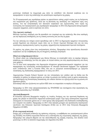 μειώνουμε σταδιακά τη συμμετοχή μας ώστε να εισέλθουν νέα ιδιωτικά κεφάλαια και να
προχωρήσουν το έργο της ανάπτυξης του μεγαλύτερου αερολιμένα της χώρας.

Τα 29 περιφερειακά μας αεροδρόμια πρέπει να αποτελέσουν επίσης μοχλό κυρίως για τη διεύρυνση
του τουριστικού μας προϊόντος, αλλά και τη βελτίωση της ποιότητας των υπηρεσιών προς τους
πολίτες. Για την κινητοποίηση των ιδιωτικών κεφαλαίων και τεχνογνωσίας στον τομέα της
λειτουργίας των περιφερειακών μας αεροδρομίων προχωράμε το 2012 στη δημιουργία πολυμετοχικών
εταιρικών σχημάτων, κατά το πρότυπο του ΔΑΑ.

Νέες λιμενικές υποδομές
Θέλουμε λιμενικές υποδομές που θα προωθούν τον τουρισμό και την ανάπτυξη. Θα είναι υποδομές
για την παραγωγή εισοδήματος για τις τοπικές κοινωνίες και για όλη τη χώρα.

Για την επίτευξη του στόχου αυτού προωθούμε από το 2012 τη δημιουργία σχημάτων συνεργασίας
μεταξύ δημόσιου και ιδιωτικού τομέα τόσο για το Αττικό Λιμενικό Σύστημα όσο και για τους
κυριότερους περιφερειακούς λιμένες της χώρας, σχηματίζοντας περιφερειακά λιμενικά συστήματα.

Οι μαρίνες της χώρας είναι ένας αναξιοποίητος πλούτος. Προχωράμε στην προσέλκυση ιδιωτικών
κεφαλαίων για την αναβάθμισή τους σε σύγχρονες υποδομές τουρισμού.

Οδικά και σιδηροδρομικά δίκτυα
Το εθνικό οδικό και σιδηροδρομικό μας δίκτυο θέλουμε να αναπτυχθεί ώστε να παρέχει δρόμους
ασφάλειας και ανάπτυξης για όλη την χώρα, σε λογικό κόστος για τους φορολογούμενους και όλους
τους χρήστες.
Για το λόγο αυτό προχωράμε στη δημιουργία σύγχρονων χρηματοοικονομικών σχημάτων για την
παραχώρηση της λειτουργίας αυτοκινητοδρόμων σε ιδιωτικά επενδυτικά σχήματα. Στο σχεδιασμό
αυτό εντάσσονται τόσο η Εγνατία Οδός όσο και οι ελληνικοί αυτοκινητόδρομοι με ορίζοντα
υλοποίησης της διαδικασίας παραχωρήσεων το τέλος του 2011.

Δημιουργούμε Εταιρία Ειδικού Σκοπού για την τιτλοποίηση των εσόδων από τα διόδια που θα
εισπράξει το κράτος τα επόμενα χρόνια, με στόχο τη μείωση των διοδίων κατά το χρόνο κατασκευής,
την υποστήριξη της δυνατότητας κατασκευής των οδικών δικτύων σε εξέλιξη αλλά και τη μείωση του
δημόσιου χρέους.
Ξεκινήσαμε ήδη την εξυγίανση του ομίλου ΟΣΕ ώστε να σταματήσει να παράγει ελλείμματα.

Προχωράμε το 2011 στην αποκρατικοποίηση της ΤΡΑΙΝΟΣΕ και ταυτόχρονα στην αξιοποίηση της
ακίνητης περιουσίας της ΓΑΙAΟΣΕ.

Αμυντική βιομηχανία
Η Ελληνική αμυντική βιομηχανία στηρίζει τις ένοπλες δυνάμεις και την αμυντική θωράκιση της
χώρας και μπορεί να αποτελέσει σημαντικό αναπτυξιακό μοχλό. Έχει όμως συσσωρεύσει σημαντικά
ελλείμματα τα τελευταία χρόνια και γι’ αυτό έχουμε ήδη προχωρήσει στη διαδικασία αναδιάρθρωσης
των εταιριών του κλάδου. Προχωράμε το 2011 στην πώληση μετοχών και προσέλκυση στρατηγικών
επενδυτών στα Ελληνικά Αμυντικά Συστήματα (ΕΑΣ) και το 2012 στην Ελληνική Βιομηχανία
Οχημάτων (ΕΛΒΟ).

Η νέα ενεργειακή πολιτική
Στόχος μας η δυναμική ανάπτυξη της πράσινης ενέργειας, η αναβάθμιση του γεωστρατηγικού ρόλου
της Ελλάδας στα διεθνή ενεργειακά δίκτυα και η ενδυνάμωση της ενεργειακής επάρκειας της χώρας.
Προχωράμε στα επόμενα βήματα για την απελευθέρωση της αγοράς ενέργειας. Στο πλαίσιο αυτό
μειώνουμε το 2012 το ποσοστό συμμετοχής του Δημοσίου στη ΔΕΗ.




                                              13
 