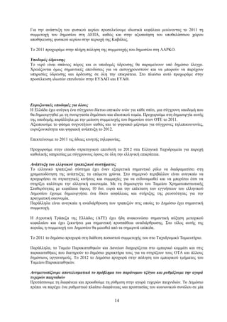 Για την ανάπτυξη του φυσικού αερίου προσελκύουμε ιδιωτικά κεφάλαια μειώνοντας το 2011 τη
συμμετοχή του δημοσίου στη ΔΕΠΑ, καθώς και στην αξιοποίηση του υποθαλάσσιου χώρου
αποθήκευσης φυσικού αερίου στην περιοχή της Καβάλας.

Το 2011 προχωράμε στην πλήρη πώληση της συμμετοχής του δημοσίου στη ΛΑΡΚΟ.

Υποδομές ύδρευσης
Το νερό είναι σπάνιος πόρος και οι υποδομές ύδρευσης θα παραμείνουν υπό δημόσιο έλεγχο.
Χρειάζονται όμως σημαντικές επενδύσεις για να εκσυγχρονιστούν και να μπορούν να παρέχουν
υπηρεσίες ύδρευσης και άρδευσης σε όλη την επικράτεια. Στο πλαίσιο αυτό προχωράμε στην
προσέλκυση ιδιωτών επενδυτών στην ΕΥΔΑΠ και ΕΥΑΘ.




Ευρυζωνικές υποδομές για όλους
Η Ελλάδα έχει ανάγκη ένα σύγχρονο δίκτυο οπτικών ινών για κάθε σπίτι, μια σύγχρονη υποδομή που
θα δημιουργηθεί με τη συνεργασία δημόσιου και ιδιωτικού τομέα. Προχωρούμε στη δημιουργία αυτής
της υποδομής παράλληλα με την μείωση συμμετοχής του δημοσίου στον ΟΤΕ το 2011.
Αξιοποιούμε το φάσμα συχνοτήτων καθώς και το ψηφιακό μέρισμα για σύγχρονες τηλεπικοινωνίες,
ευρυζωνικότητα και ψηφιακή ανάπτυξη το 2012.

Επεκτείνουμε το 2011 τις άδειες κινητής τηλεφωνίας.

Προχωρούμε στην είσοδο στρατηγικού επενδυτή το 2012 στα Ελληνικά Ταχυδρομεία για παροχή
καθολικής υπηρεσίας με σύγχρονους όρους σε όλη την ελληνική επικράτεια.

Ανάπτυξη του ελληνικού τραπεζικού συστήματος
Το ελληνικό τραπεζικό σύστημα έχει έναν εξαιρετικά σημαντικό ρόλο να διαδραματίσει στη
χρηματοδότηση της ανάπτυξης τα επόμενα χρόνια. Στο σημερινό περιβάλλον είναι αναγκαίο να
προχωρήσει σε στρατηγικές κινήσεις και συμμαχίες για να ενδυναμωθεί και να μπορέσει έτσι να
στηρίξει καλύτερα την ελληνική οικονομία. Με τη δημιουργία του Ταμείου Χρηματοπιστωτικής
Σταθερότητας με κεφάλαια ύψους 10 δισ. ευρώ και την επέκταση των εγγυήσεων του ελληνικού
Δημοσίου έχουμε δημιουργήσει ένα δίκτυ ασφάλειας και στήριξης της ρευστότητας για την
πραγματική οικονομία.
Παράλληλα είναι αναγκαία η αναδιάρθρωση των τραπεζών στις οποίες το Δημόσιο έχει σημαντική
συμμετοχή.

Η Αγροτική Τράπεζα της Ελλάδος (ΑΤΕ) έχει ήδη ανακοινώσει σημαντική αύξηση μετοχικού
κεφαλαίου και έχει ξεκινήσει μια σημαντική προσπάθεια αναδιάρθρωσης. Στο τέλος αυτής της
πορείας η συμμετοχή του Δημοσίου θα μειωθεί από τα σημερινά επίπεδα.

Το 2011 το δημόσιο προχωρά στη διάθεση ποσοστού συμμετοχής του στο Ταχυδρομικό Ταμιευτήριο.

Παράλληλα, το Ταμείο Παρακαταθηκών και Δανείων διαχωρίζεται στο εμπορικό κομμάτι και στις
παρακαταθήκες που διατηρούν το δημόσιο χαρακτήρα τους για να στηρίξουν τους ΟΤΑ και άλλους
δημόσιους οργανισμούς. Το 2012 το Δημόσιο προχωρά στην πώληση του εμπορικού τμήματος του
Ταμείου Παρακαταθηκών.

Αντιμετωπίζουμε αποτελεσματικά το πρόβλημα του παράνομου τζόγου και ρυθμίζουμε την αγορά
τυχερών παιχνιδιών
Προτάσσουμε τη διαφάνεια και προωθούμε τη ρύθμιση στην αγορά τυχερών παιχνιδιών. Το Δημόσιο
πρέπει να παρέχει ένα ρυθμιστικό πλαίσιο διαφάνειας και προστασίας του κοινωνικού συνόλου σε μία


                                               14
 