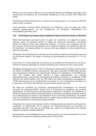 Θέτουμε για πρώτη φορά τις βάσεις για ένα πραγματικό σύστημα πρωτοβάθμιας φροντίδας υγείας
συνενώνοντας τις υπηρεσίες και τη δυνατότητα πρόσβασης σε αυτές των ΙΚΑ, ΟΓΑ, ΟΠΑΔ και
ΟΑΕΕ.

Αναπτύσσουμε εθνική στρατηγική για τα ναρκωτικά και δημιουργούμε 5 νέα κέντρα του ΟΚΑΝΑ
μέχρι το τέλος του χρόνου.

Τέλος, προωθείται συνολική μελέτη αξιολόγησης του συστήματος υγείας της χώρας από ειδική
επιτροπή εμπειρογνωμόνων για τον ανασχεδιασμό του συστήματος πρωτοβάθμιας και
δευτεροβάθμιας φροντίδας υγείας.

2.2.2.   Καταπολέμηση της Ανεργίας, βιώσιμα Ασφαλιστικά Ταμεία και Κοινωνική Ένταξη και Προστασία

Μέσα στην εκτεταμένη οικονομική κρίση, τα μέτρα και οι πολιτικές, που αφορούν το κράτος
πρόνοιας, πρέπει να καλύπτουν εκείνες τις ομάδες που πλήττονται περισσότερο. Αποτέλεσμα
μπορούν να παράγουν πλέον μόνο στοχευμένες πολιτικές , σε εκείνους τους συμπολίτες μας που
έχουν ανάγκη. Τα πελατειακά προγράμματα και τα παράλογα επιδόματα του παρελθόντος όχι μόνο
δεν βελτιώνουν την πραγματικότητα των πολιτών, αλλά μας επιβαρύνουν ακόμα περισσότερο με
χρέος και ελλείμματα.

Προχωράμε στην καταπολέμηση της ανεργίας και στην καλύτερη στόχευση και δικαιότερη κατανομή
των κοινωνικών δαπανών, που μπορεί να οδηγήσει σε εξοικονομήσεις που ξεπερνούν το 1,7% του
ΑΕΠ.

Δουλεύουμε για να δημιουργήσουμε τις ευκαιρίες και τις συνθήκες που θα διευκολύνουν την όσο το
δυνατόν συντομότερη επιστροφή των ανέργων συμπολιτών μας, ιδιαίτερα των νέων, στην εργασία.

Προωθούμε προγράμματα ύψους 2.7 δισ. € διατήρησης και δημιουργίας νέων θέσεων εργασίας μέσω
του ΟΑΕΔ, με 800.000 συνολικά ωφελούμενους. Ήδη έχουν διατηρηθεί 295.000 θέσεις εργασίας
μέσω προγραμμάτων επιδότησης των ασφαλιστικών εισφορών των επιχειρήσεων, ενώ 82.000 άνεργοι
έχουν ήδη ενταχθεί στην αγορά εργασίας ή έχουν χρησιμοποιήσει νέες ευκαιρίες
επιχειρηματικότητας. Δρομολογούμε προγράμματα Κοινωφελούς Εργασίας, με τοποθέτηση 55.000
ανέργων στην αγορά εργασίας εντός του 2011 καθώς και τοπικά ολοκληρωμένα προγράμματα με
37.000 ωφελούμενους για την καταπολέμηση της ανεργίας σε όλες τις Περιφέρειες της Χώρας σε
συνεργασία με την Τοπική Αυτοδιοίκηση, τους κοινωνικούς εταίρους και φορείς.

Με στόχο την προώθηση της κοινωνικής επιχειρηματικότητας θεσμοθετούμε την κοινωνική
οικονομία και επιχειρηματικότητα. Σκοπός είναι η διευκόλυνση της πρόσβασης στις ευκαιρίες
απασχόλησης και επαγγελματικής δραστηριοποίησης σημαντικών στρωμάτων του πληθυσμού, η
ανάπτυξη εναλλακτικών μορφών επιχειρηματικότητας, η προώθηση της δημιουργίας θέσεων εργασίας
και η καταπολέμηση της φτώχειας, των διακρίσεων και του κοινωνικού αποκλεισμού. Στο πλαίσιο
αυτό, έχει ολοκληρωθεί η δημόσια διαβούλευση του σχεδίου νόμου με βάση το οποίο θεσμοθετείται η
κοινωνική οικονομία και η κοινωνική επιχειρηματικότητα.

Ενοποιούμε όλες τις κοινωνικές παροχές έτσι ώστε να παρέχονται από μία υπηρεσία που θα μπορεί να
καταγράφει, να παρακολουθεί και να αξιολογεί την αποτελεσματικότητα της κοινωνικής και
προνοιακής πολιτικής. Αυτό είναι το πρώτο βήμα και η βάση για να θεμελιώσουμε ένα σύστημα
ελάχιστου εγγυημένου επιπέδου διαβίωσης.

Καταπολεμούμε την εισφοροδιαφυγή και την αδήλωτη εργασία με τα πρώτα αποτελέσματα να είναι
ήδη ορατά με τη μείωση της αδήλωτης εργασίας από το 26% στο 23%.




                                               17
 