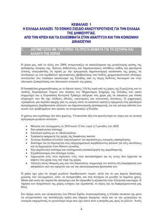 ΚΕΦΑΛΑΙΟ 1
 Η ΕΛΛΑΔΑ ΑΛΛΑΖΕΙ. ΤΟ ΕΘΝΙΚΟ ΣΧΕΔΙΟ ΑΝΑΣΥΓΚΡΟΤΗΣΗΣ ΓΙΑ ΤΗΝ ΕΛΛΑΔΑ
                           ΤΗΣ ΔΗΜΙΟΥΡΓΙΑΣ.
  ΑΠΟ ΤΗΝ ΚΡΙΣΗ ΚΑΙ ΤΑ ΕΛΛΕΙΜΜΑΤΑ ΣΤΗΝ ΑΝΑΠΤΥΞΗ ΚΑΙ ΤΗΝ ΚΟΙΝΩΝΙΚΗ
                             ΔΙΚΑΙΟΣΥΝΗ

1.       ΑΝΤΙΜΕΤΩΠΟΙ ΜΕ ΤΗΝ ΚΡΙΣΗ: ΤΑ ΠΡΩΤΑ ΒΗΜΑΤΑ ΓΙΑ ΤΗ ΣΩΤΗΡΙΑ ΚΑΙ
         ΑΛΛΑΓΗ ΤΗΣ ΧΩΡΑΣ


Η χώρα μας, από το τέλος του 2009, αντιμετωπίζει τα αποτελέσματα της μεγαλύτερης κρίσης της
πρόσφατης ιστορίας της. Χρόνιες παθογένειες και δημοσιονομικές αστάθειες καθώς και φαινόμενα
έντονης αναξιοπιστίας σε σχέση με την πραγματική δημοσιονομική κατάσταση της χώρας, σε
συνδυασμό με ένα περιβάλλον πρωτοφανούς αβεβαιότητας στο διεθνές χρηματοπιστωτικό σύστημα,
συντέλεσαν στο σταδιακό αποκλεισμό της Ελλάδας από τις πηγές διεθνούς δανεισμού και στην
αδυναμία εξυπηρέτησης των δανειακών αναγκών της χώρας.

Η διασφάλιση χρηματοδότησης με το δάνειο ύψους 110 δις ευρώ από τις χώρες της Ευρωζώνης και το
Διεθνές Νομισματικό Ταμείο στο πλαίσιο του Μηχανισμού Στήριξης της Ελλάδας στο οποίο
συμμετέχει και η Ευρωπαϊκή Κεντρική Τράπεζα επέτρεψε στη χώρα μας να αποφύγει μια στάση
πληρωμών που θα είχε ολέθριες εθνικές, οικονομικές και κοινωνικές συνέπειες. Ο μηχανισμός
εξασφάλισε μία περίοδο αποχής από τις αγορές ώστε να καταστεί εφικτή η εφαρμογή ενός φιλόδοξου
προγράμματος διαρθρωτικών αλλαγών και δημοσιονομικής προσαρμογής για την μόνιμη επίλυση των
αιτιών των προβλημάτων που έφτασε να αντιμετωπίζει η Ελλάδα.

Ο χρόνος που κερδίσαμε δεν πάει χαμένος. Υλοποιείται ήδη ένα πρωτόγνωρο σε εύρος και σε έκταση
πρόγραμμα μεγάλων αλλαγών:

     •   Μείωση του ελλείμματος το 2010 κατά 12 δισ. ευρώ ή 5 μονάδες του ΑΕΠ
     •   Νέο ασφαλιστικό σύστημα
     •   Επιτελικό κράτος με το «Καλλικράτη»
     •   Έμπρακτη εφαρμογή της αρχής της διαφάνειας παντού
     •   Άνοιγμα δεκάδων κλειστών επαγγελμάτων για περισσότερες ευκαιρίες απασχόλησης
     •   Ξεκίνημα για τη δημιουργία ενός επιχειρηματικού περιβάλλοντος φιλικού για νέες επενδύσεις
         και τη δημιουργία νέων θέσεων εργασίας
     •   Νέο φορολογικό σύστημα και συστηματική καταπολέμηση της φοροδιαφυγής
     •   Εξορθολογισμός στο σύστημα υγείας
     •   Δημιουργία ενός νέου σχολείου, ενός νέου πανεπιστημίου για τις γενιές που έρχονται να
         πάρουν στα χέρια τους την τύχη της χώρας
     •   Αλλαγές στους θεσμούς μας και στη δικαιοσύνη, συμμετοχή του πολίτη στη διαμόρφωση των
         αποφάσεων που τον αφορούν και για την αποτελεσματική προστασία του.

Η χώρα έχει μπει σε τροχιά μεγάλων διαρθρωτικών τομών, αλλά και σε μια πορεία δραστικής
μείωσης των ελλειμμάτων, ώστε να συγκρατηθεί, και στη συνέχεια να μειωθεί το δημόσιο χρέος.
Μέσα από αυτή την πορεία θα επιστρέψει και θα εδραιωθεί η αξιοπιστία στην Ελληνική οικονομία. Η
τήρηση των δεσμεύσεων της χώρας ενισχύει την αξιοπιστία, το κύρος και τη διαπραγματευτική μας
θέση.

Στο δρόμο αυτό, και υλοποιώντας ένα Εθνικό Σχέδιο Ανασυγκρότησης η Ελλάδα σκοπεύει όχι μόνο
να αντιμετωπίσει την πολύπλευρη κρίση που σήμερα διέρχεται, αλλά και να την μετατρέψει σε
ευκαιρία επιχειρώντας το μεγαλύτερο άλμα που έχει κάνει ποτέ η πατρίδα μας προς το μέλλον. Αυτός

                                                 4
 