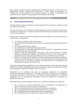 είναι ο στόχος του Εθνικού Σχεδίου Ανασυγκρότησης, αναπόσπαστο μέρος του οποίου είναι και το
Μεσοπρόθεσμο Πλαίσιο Δημοσιονομικής Στρατηγικής, το οποίο έρχεται να δημιουργήσει τις
συνθήκες, που θα μας επιτρέψουν να συνεχίσουμε ταχύτατα τις μεγάλες μεταρρυθμίσεις, που
απαιτούνται για την Ελλάδα που οραματιζόμαστε, την Ελλάδα της δημιουργίας.

2.         Η ΕΛΛΑΔΑ ΑΛΛΑΖΕΙ: ΚΑΝΟΝΤΑΣ ΤΗΝ ΚΡΙΣΗ ΕΥΚΑΙΡΙΑ

2.1.       Από την ύφεση στην ανάπτυξη

Η Ελλάδα διαθέτει τεράστιες δυνατότητες, μοναδικό φυσικό πλούτο και ανθρώπινο κεφάλαιο, μεγάλα
συγκριτικά πλεονεκτήματα.

Και όμως, κατέληξε να είναι μια χώρα με αναιμική παραγωγή, με μια οικονομία μη ανταγωνιστική,
στηριζόμενη σε δανεικά και με εκτεταμένη κοινωνική αδικία. Μια χώρα οικονομικά, δημοσιονομικά
και κοινωνικά μη βιώσιμη.

Η πορεία των τελευταίων ετών προς την παρακμή θα αντιστραφεί πλήρως με τις μεγάλες αλλαγές που
έχουμε αρχίσει να εφαρμόζουμε:

       •  για να βγούμε με βιώσιμο τρόπο από την κρίση,
       •  για να περάσουμε από μια χώρα που καταναλώνει με δανεικά σε μια χώρα που δημιουργεί και
          παράγει,
       • για να δημιουργηθούν θέσεις εργασίας,
       • για να παραχθεί νέο εισόδημα που θα μοιράζεται δίκαια:
       1. αλλάζουμε ριζικά τον αναπτυξιακό προσανατολισμό της χώρας για να αξιοποιήσουμε τα δικά
          μας μεγάλα συγκριτικά πλεονεκτήματα,
       2. σπάμε τα δεσμά, κάθε γραφειοκρατία, κάθε εμπόδιο, κάθε περιττή διαδικασία που παράγει
          αδιαφάνεια, καθυστέρηση, διαφθορά, αδικαιολόγητο κόστος και που τελικά κρατά τις
          δημιουργικές δυνάμεις της χώρας μας καθηλωμένες και μας καταδικάζει στην υστέρηση,
       3. βάζουμε για πρώτη φορά σε εφαρμογή ένα μεγάλο πρόγραμμα αξιοποίησης της τεράστιας
          κινητής και ακίνητης δημόσιας περιουσίας για να φέρουμε ανάπτυξη, για να δημιουργήσουμε
          θέσεις εργασίας, για να φέρουμε επενδύσεις και τεχνογνωσία, για να προσφέρονται νέες
          δυνατότητες και υπηρεσίες προς τους πολίτες.

Στόχος κάθε αναπτυξιακής πρωτοβουλίας μας είναι η δημιουργία όσων γίνεται περισσότερων θέσεων
εργασίας και ευκαιριών απασχόλησης στον ιδιωτικό τώρα που το κράτος δεν μπορεί και δεν θέλουμε
πια να απορροφά με τεχνητό και πελατειακό τρόπο την ανεργία.

Προϋπόθεση για την ανάπτυξη είναι όμως να συνεχίσουμε απαρέγκλιτα την προσπάθεια
δημοσιονομικής εξυγίανσης προκειμένου να ενισχυθεί η αξιοπιστία της χώρας μας, να ανακτήσουμε
τη χαμένη εμπιστοσύνη, να βελτιώσουμε τη δυνατότητα άντλησης κεφαλαίων των ελληνικών
επιχειρήσεων και του τραπεζικού μας συστήματος έτσι ώστε να αυξηθεί και η ρευστότητα της
πραγματικής οικονομίας.

Ξεκινήσαμε ήδη ένα μεγάλο πρόγραμμα αλλαγών για να επανέλθει η ανάπτυξη στην πατρίδα μας.

       •   Με το άνοιγμα των κλειστών επαγγελμάτων και την απελευθέρωση των υπηρεσιών που
           μειώνουν το κόστος για τους πολίτες και τις επιχειρήσεις.
       •   Με ένα νέο θεσμικό πλαίσιο για την επιτάχυνση των μεγάλων επενδύσεων.
       •   Με τα νέα χρηματοδοτικά εργαλεία, όπως ο επενδυτικός νόμος και ΕΤΕΑΝ.
       •   Με τη ριζική απλοποίηση της διαδικασίας ίδρυσης των επιχειρήσεων.
       •   Με τον πολλαπλασιασμό των ηλεκτρονικών υπηρεσιών από το κράτος.



                                                 5
 