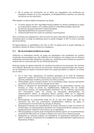 •    Με τη μείωση των συντελεστών για τα κέρδη των επιχειρήσεων που επενδύονται και
         στοχευμένα κίνητρα για τις νέες επιχειρήσεις, τη διατήρηση θέσεων εργασίας, την ανάπτυξη
         της έρευνας και της τεχνολογίας.

Ήδη υπάρχουν τα πρώτα σημάδια περιορισμού της ύφεσης:

    •    Το πρώτο τρίμηνο του 2011 σημειώθηκε θετική μεταβολή του εθνικού εισοδήματος σε σχέση
         με το προηγούμενο τρίμηνο, ενώ ο ρυθμός ύφεσης σε ετήσια βάση μειώθηκε σημαντικά
    •    Οι εξαγωγές της χώρας σημειώνουν σημαντική αύξηση.
    •    Παρατηρείται βελτίωση του αγροτικού ισοζυγίου.
    •    Αναμένεται βελτίωση στον τομέα του τουρισμού τη φετινή χρονιά.

Όλες οι πολιτικές που εφαρμόζονται, αλλά και αυτές που έχουν εξαγγελθεί και βρίσκονται σε στάδιο
υλοποίησης έχουν ως στόχο να κερδίσουμε φέτος το μεγάλο στοίχημα: το 2011 να είναι η τελευταία
χρονιά της ύφεσης.

Να δημιουργήσουμε τις προϋποθέσεις έτσι ώστε το 2012 να μπούμε ξανά σε τροχιά ανάπτυξης, με
επενδύσεις, αύξηση των θέσεων, τόνωση του εισοδήματος.

2.1.1.   Μια νέα αναπτυξιακή κατεύθυνση για τη χώρα

Αλλάζουμε το αναπτυξιακό μοντέλο της χώρας και στρεφόμαστε στην αξιοποίηση των μεγάλων
συγκριτικών πλεονεκτημάτων μας. Μια ανάπτυξη που θα στηρίζεται στις δυνάμεις και την ιδιαίτερη
αναπτυξιακή ταυτότητα κάθε περιφέρειας της χώρας μας. Αξιοποιώντας ένα δυναμικό που αργούσε ή
πιεζόταν από τον συγκεντρωτισμό και την πελατειακή πρακτική.

Επίκεντρο έχουμε την πράσινη ανάπτυξη, την επένδυση στη γνώση και την καινοτομία. Την επένδυση
στον άνθρωπο. Μέσα από την γνώση και την καινοτομία. Αλλάζουμε προσανατολισμό στην ενέργεια,
για την αξιοποίηση των δωρεάν ενεργειακών πόρων που η χώρα μας διαθέτει σε αφθονία: του ανέμου
και του ηλίου.

    •    Για το λόγο αυτό, εφαρμόζουμε ένα φιλόδοξο πρόγραμμα με το οποίο θα αυξήσουμε
         σημαντικά το μερίδιο των ανανεώσιμων πηγών ενέργειας στο ενεργειακό ισοζύγιο της χώρας,
         φέροντας παράλληλα επενδύσεις και πολλές νέες θέσεις εργασίας.
    •    Απλοποιήσαμε ριζικά το θεσμικό πλαίσιο για τις ανανεώσιμες πηγές ενέργειας προκειμένου
         οι επενδύσεις αυτές να γίνονται πιο γρήγορα και πιο απλά.
    •    Θέσαμε σε εφαρμογή ένα πρωτοποριακό πρόγραμμα για την εξοικονόμηση ενέργειας στις
         κατοικίες με στόχο τη μείωση της περιβαλλοντικής επιβάρυνσης από την οικιακή
         κατανάλωση ενέργειας, την πραγματοποίηση επενδύσεων και την ανάπτυξη τεχνογνωσίας
         στον συγκεκριμένο τομέα, την τόνωση της οικονομικής δραστηριότητας του
         κατασκευαστικού κλάδου, τη δημιουργία θέσεων εργασίας, καθώς και τη σημαντική
         ελάφρυνση του οικογενειακού προϋπολογισμού για ενεργειακές δαπάνες σε μεσοπρόθεσμη
         βάση.
    •    Προετοιμάζουμε τη μεταλιγνιτική εποχή και για το λόγο αυτό βάλαμε μπρος για την
         κατασκευή ενός από τους μεγαλύτερους φωτοβολταϊκούς σταθμούς της χώρας σε
         εγκαταλελειμμένο λιγνιτικό πεδίο της περιοχής της Κοζάνης.
    •    Προχωρούμε σταδιακά στην απελευθέρωση της αγοράς ενέργειας με στόχο την τόνωση του
         ανταγωνισμού, την πραγματοποίηση επενδύσεων και τη δημιουργία θέσεων εργασίας και την
         παροχή καλύτερων υπηρεσιών στους πολίτες και τις επιχειρήσεις.
    •    Ήδη προχωρήσαμε για πρώτη φορά στη δημοσίευση δασικών χαρτών για να προστατεύσουμε
         τα πραγματικά δάση αλλά και να πάψει η ασάφεια για το ποιες είναι οι δασικές περιοχές.
    •    Προχωρούμε με γρήγορους ρυθμούς την ολοκλήρωση του χωροταξικού σχεδιασμού για να
         αρθούν οι ασάφειες, να προστατευτεί το περιβάλλον και να απελευθερωθούν παραγωγικές και
         δημιουργικές δυνάμεις.

                                                6
 