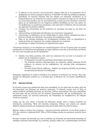 •    Σε διάλογο με την κοινωνία, τους κοινωνικούς εταίρους αλλά και με τη Δικαιοσύνη για να
         τραβήξουμε μια κόκκινη γραμμή σε σχέση με το παρελθόν στο θέμα της αυθαίρετης δόμησης.
    •    Προωθούμε τον ποιοτικό τουρισμό τόσο στο επίπεδο των αναγκαίων επενδύσεων με τη
         διαφοροποίηση και την ανάπτυξη των ειδικών μορφών τουρισμού με στόχο και την επέκταση
         της τουριστικής περιόδου, όσο και ανατοποθετώντας τη χώρα μας στον παγκόσμιο τουριστικό
         χάρτη, με την αξιοποίηση των πιο σύγχρονων μεθόδων προώθησης και των νέων μέσων για
         την προβολή μας ως τουριστικός προορισμός, τόσο μέσα από το διαδίκτυο, όσο και μέσα από
         την παρουσία στις διεθνείς εκθέσεις.
    •    Ανοίξαμε νέες δυνατότητες για την ανάπτυξη του τουρισμού στη χώρα με την άρση του
         καμποτάζ.
    •    Απλουστεύουμε τη διαδικασία αδειοδότησης των τουριστικών επιχειρήσεων
    •    Απλοποιούμε τις διαδικασίες για την έκδοση βίζας σε χώρες ειδικού ενδιαφέροντος όπως η
         Κίνα και η Ρωσία, που αποτελούν νέες μεγάλες και ανερχόμενες αγορές.
    •    Πάμε σε νέο σύστημα κατάταξης των ξενοδοχειακών μονάδων, ώστε να εξασφαλίζεται η
         υψηλή ποιότητα των υπηρεσιών και η σαφής ενημέρωση των τουριστών.
    •    Διευρύνουμε το ωράριο λειτουργίας των αρχαιολογικών χώρων.

Τελειώνουμε επιτέλους με την απαξίωση του εγκαταλελειμμένου εδώ και 10 χρόνια χώρο του πρώην
αεροδρομίου του Ελληνικού και προχωράμε με ταχείς ρυθμούς σε μια από τις μεγαλύτερες επενδύσεις
που έγινε ποτέ στη χώρα μας που θα εξασφαλίσει:

    •    Χιλιάδες νέες θέσεις εργασίας, τόσο κατά την κατασκευή όσο και κατά τη λειτουργία του
         σχεδίου για την ανάπτυξη του χώρου.
             o Τη δημιουργία ενός από τα μεγαλύτερα αστικά πάρκα της Ευρώπης.
             o Την ανάπτυξη ποικίλλων δραστηριοτήτων και υπηρεσιών υψηλής ποιότητας που θα
                 αυξήσουν τις επιλογές και θα αναβαθμίσουν την ποιότητα ζωής εκατομμυρίων
                 κατοίκων.
             o Ένα πόλο έλξης διεθνούς εμβέλειας - σύμβολο της σύγχρονης Ελλάδας της ποιότητας
                 και αριστείας που θέλουμε να αναδείξουμε.

Προχωράμε παράλληλα σε μεγάλες αναπλάσεις που αλλάζουν τα δεδομένα της Αττικής, όπως στην
περιοχή του Φαληρικού μετώπου με το άνοιγμα προς τη θάλασσα και ένα μεγάλο παραθαλάσσιο
πάρκο.

2.1.2.   Αγροτική ανάπτυξη

Η ελληνική γεωργία έχει καθοριστική θέση στην προσπάθεια για την έξοδο από την κρίση, αλλά και
στη δημιουργία μιας βιώσιμης και πράσινης οικονομίας. Η ελληνική γεωργία είναι σε θέση να
παράγει προϊόντα μοναδικής ποιότητας και ποικιλίας, διεθνώς αναγνωρίσιμα. Και όμως απαξιώθηκε
και αυτή μέσα από μια πολιτική που επί δεκαετίες χαρακτηρίστηκε από την κακοδιαχείριση, την
επιδοματική λογική, την αμυντική προσέγγιση, την κακοποίηση του περιβάλλοντος και οδήγησε
τελικά στο μαρασμό.

Στόχος μας δεν είναι απλώς η ανακοπή της φθίνουσας πορείας αλλά η πλήρης ανατροπή της
υφιστάμενης κατάστασης. Μετά από δεκαετίες απαξίωσης, θέλουμε μια γεωργία που παράγει
προϊόντα υψηλής ποιότητας και διατροφικής αξίας που θα έχουν θέση στις διεθνείς αγορές.

Βάζουμε στόχο το ισοζύγιο στις εισαγωγές – εξαγωγές αγροτικών προϊόντων να γίνει θετικό μέχρι το
2013 που τελειώνει η ισχύουσα ΚΑΠ. Ήδη το 2010 πετύχαμε μείωση του αρνητικού ισοζυγίου πάνω
από 20%.

Κεντρικό στοιχείο της πολιτικής μας είναι η ανάδειξη της ελληνικής και μεσογειακής διατροφής ως
κυρίαρχο συγκριτικό πλεονέκτημα της ελληνικής γεωργίας καθώς και η αγροδιατροφική ταυτότητα


                                                7
 