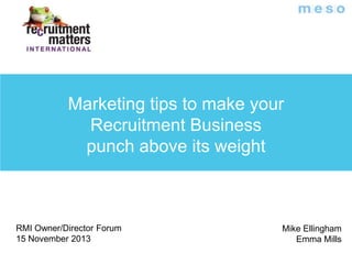 Marketing tips to make your
Recruitment Business
punch above its weight

RMI Owner/Director Forum
15 November 2013

Mike Ellingham
Emma Mills

 