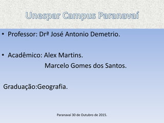 • Professor: Drª José Antonio Demetrio.
• Acadêmico: Alex Martins.
Marcelo Gomes dos Santos.
Graduação:Geografia.
Paranavaí 30 de Outubro de 2015.
 