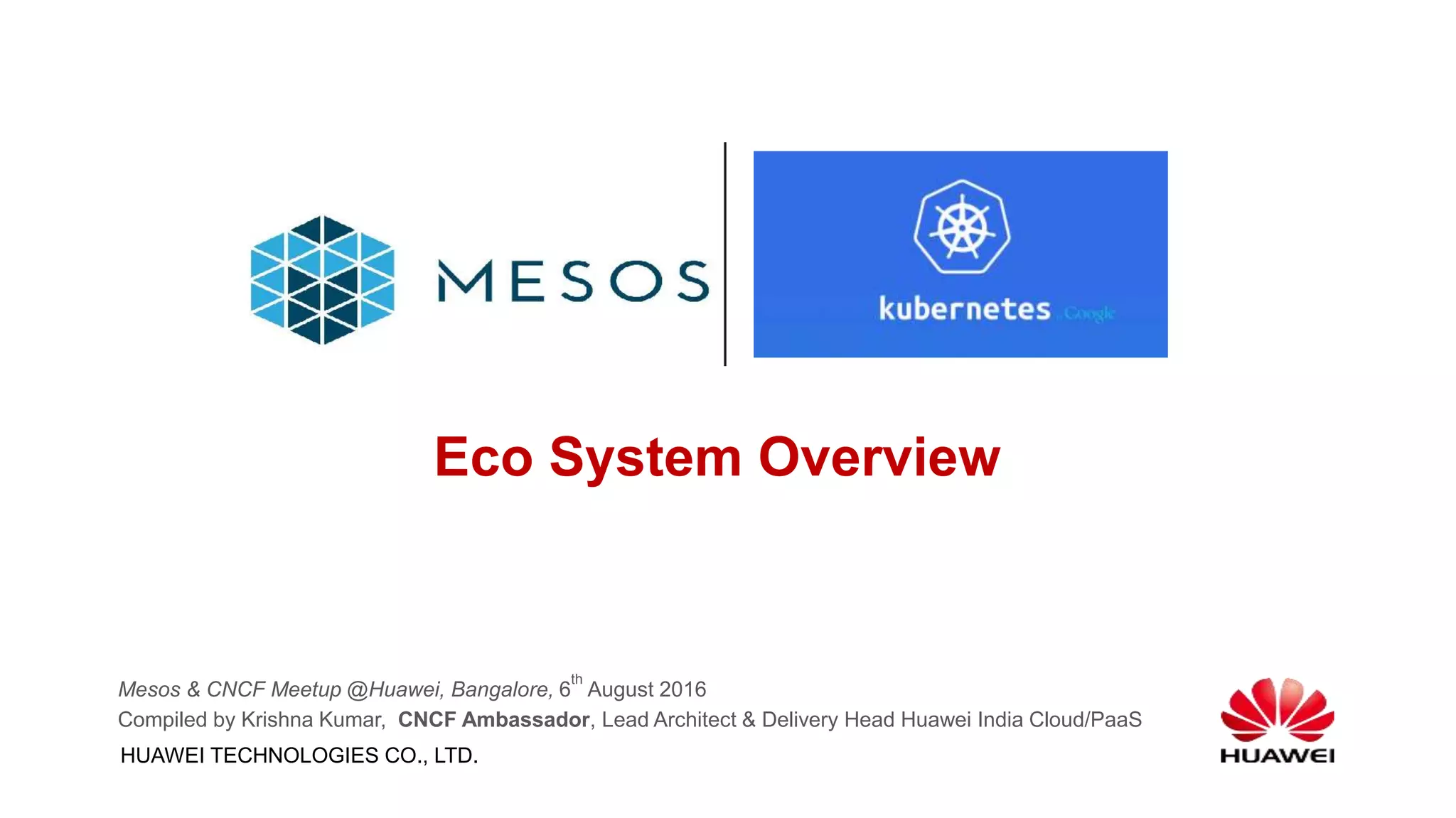 HUAWEI TECHNOLOGIES CO., LTD.
www.huawei.comEco System Overview
Mesos & CNCF Meetup @Huawei, Bangalore, 6
th
August 2016
Compiled by Krishna Kumar, CNCF Ambassador, Lead Architect & Delivery Head Huawei India Cloud/PaaS
 