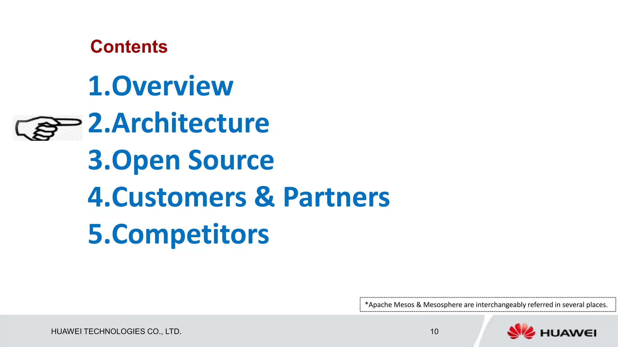 HUAWEI TECHNOLOGIES CO., LTD. 10
Contents
1.Overview
2.Architecture
3.Open Source
4.Customers & Partners
5.Competitors
*Apache Mesos & Mesosphere are interchangeably referred in several places.
 