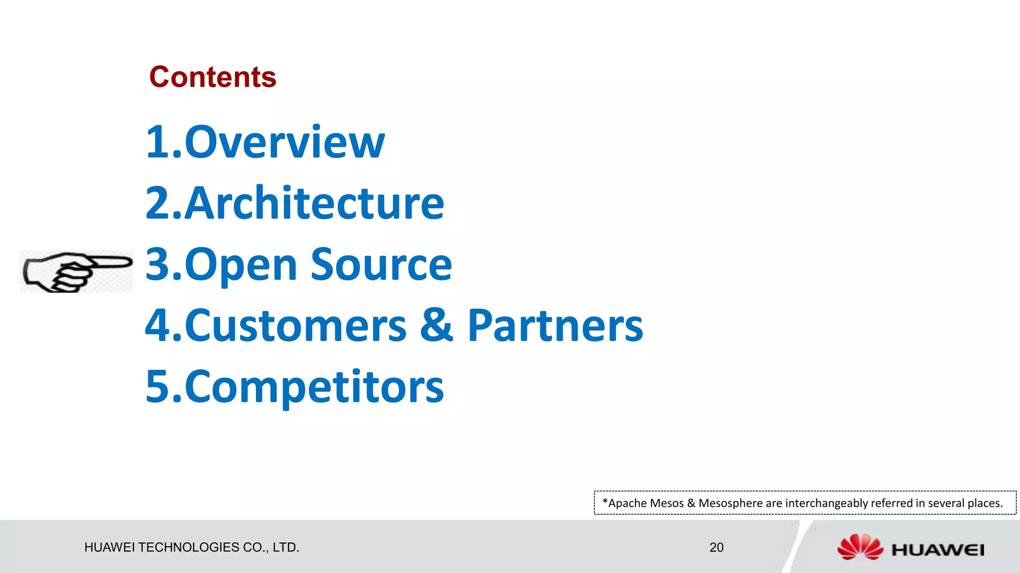 HUAWEI TECHNOLOGIES CO., LTD. 20
Contents
1.Overview
2.Architecture
3.Open Source
4.Customers & Partners
5.Competitors
*Apache Mesos & Mesosphere are interchangeably referred in several places.
 