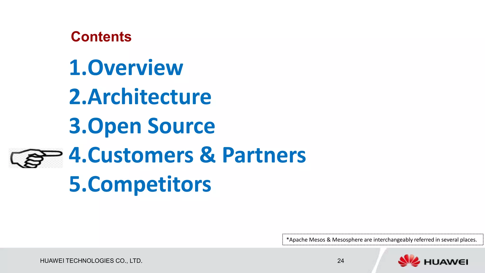 HUAWEI TECHNOLOGIES CO., LTD. 24
Contents
1.Overview
2.Architecture
3.Open Source
4.Customers & Partners
5.Competitors
*Apache Mesos & Mesosphere are interchangeably referred in several places.
 