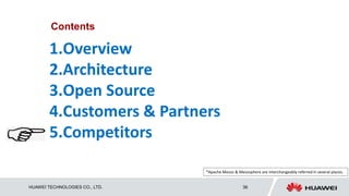 HUAWEI TECHNOLOGIES CO., LTD. 36
Contents
1.Overview
2.Architecture
3.Open Source
4.Customers & Partners
5.Competitors
*Apache Mesos & Mesosphere are interchangeably referred in several places.
 