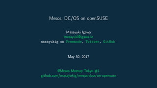 Mesos, DC/OS on openSUSE
Masayuki Igawa
masayuki@igawa.io
masayukig on Freenode, Twitter, GitHub
May 30, 2017
@Mesos Meetup Tokyo #1
github.com/masayukig/mesos-dcos-on-opensuse
 