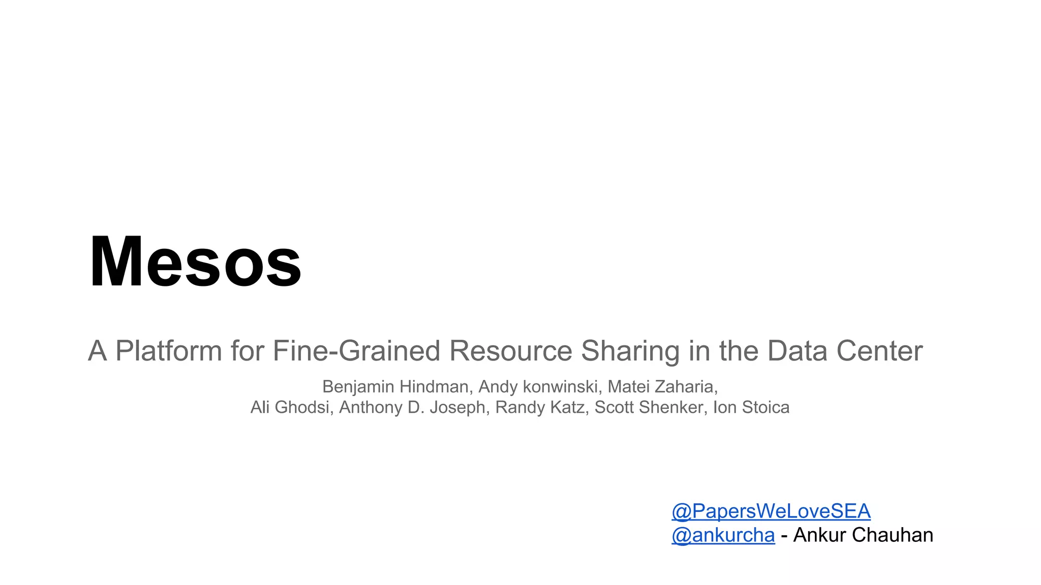Mesos
A Platform for Fine-Grained Resource Sharing in the Data Center
@PapersWeLoveSEA
@ankurcha - Ankur Chauhan
Benjamin Hindman, Andy konwinski, Matei Zaharia,
Ali Ghodsi, Anthony D. Joseph, Randy Katz, Scott Shenker, Ion Stoica
 